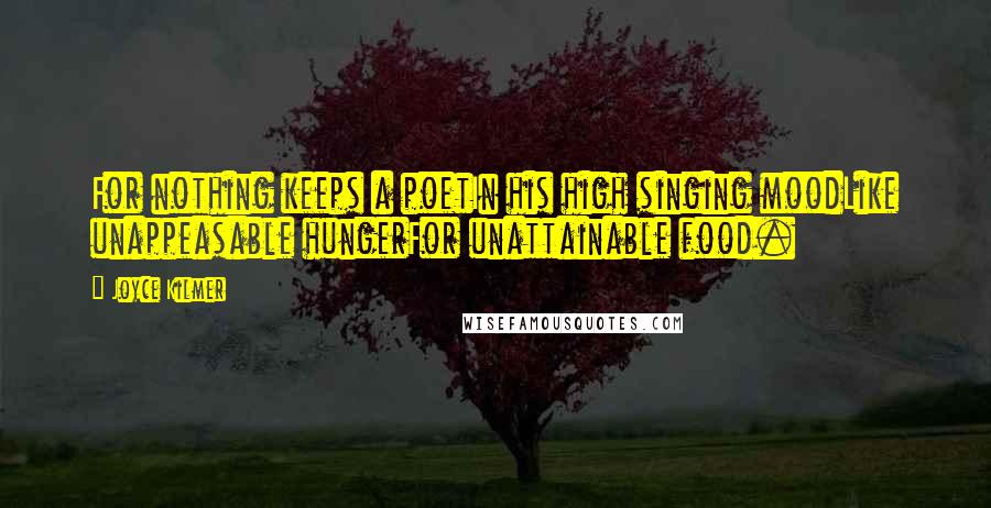 Joyce Kilmer Quotes: For nothing keeps a poetIn his high singing moodLike unappeasable hungerFor unattainable food.