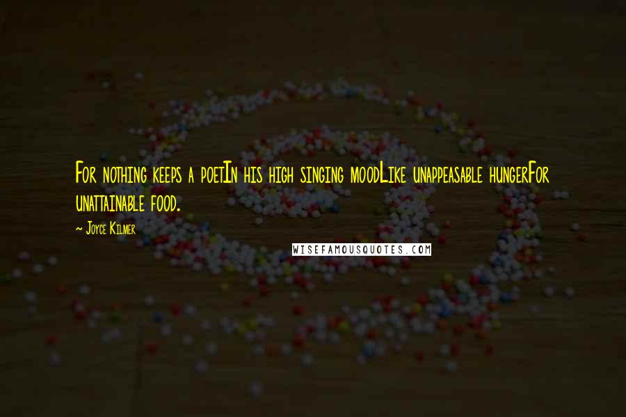 Joyce Kilmer Quotes: For nothing keeps a poetIn his high singing moodLike unappeasable hungerFor unattainable food.