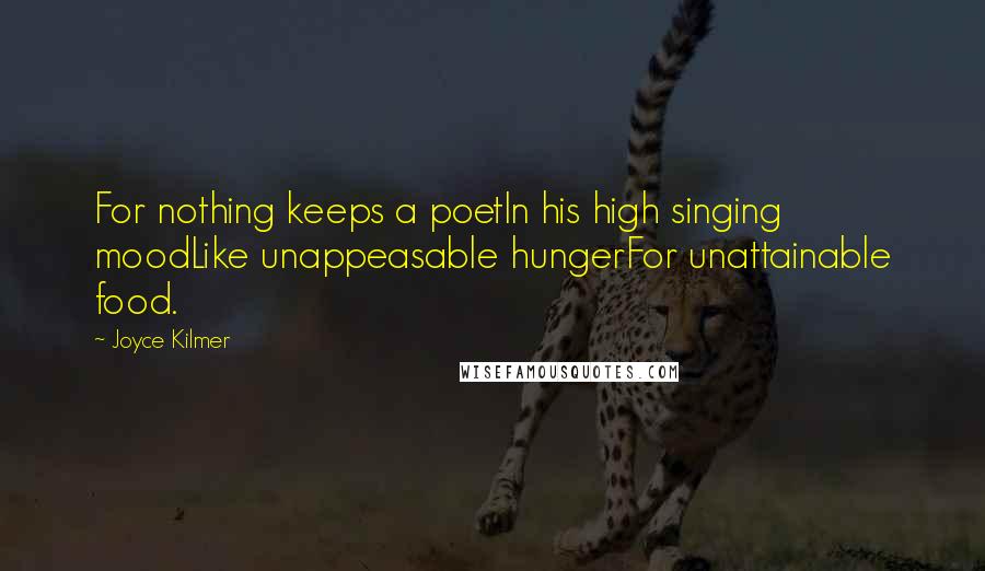 Joyce Kilmer Quotes: For nothing keeps a poetIn his high singing moodLike unappeasable hungerFor unattainable food.