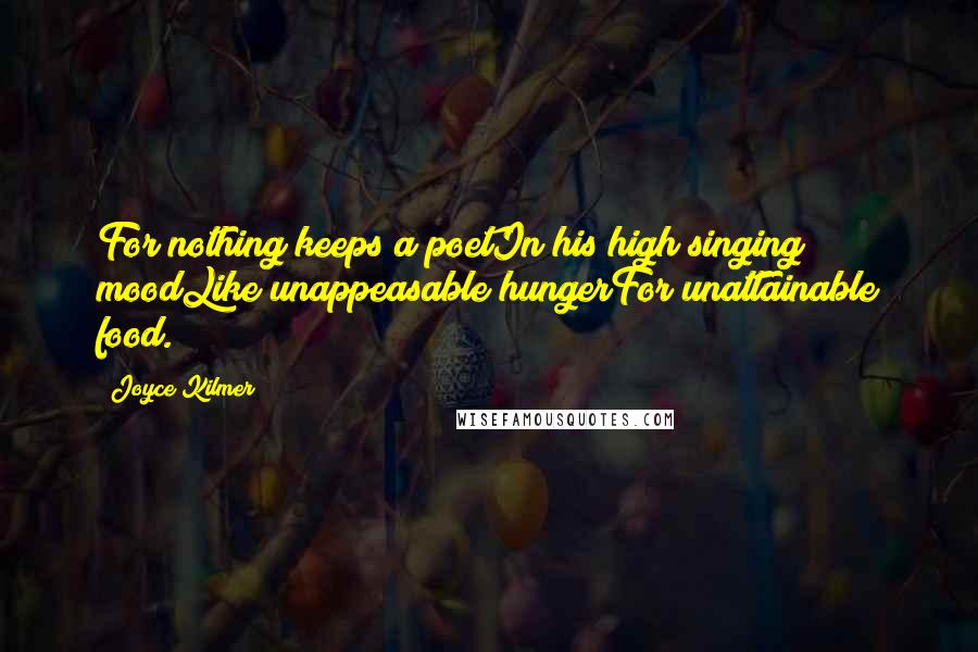 Joyce Kilmer Quotes: For nothing keeps a poetIn his high singing moodLike unappeasable hungerFor unattainable food.