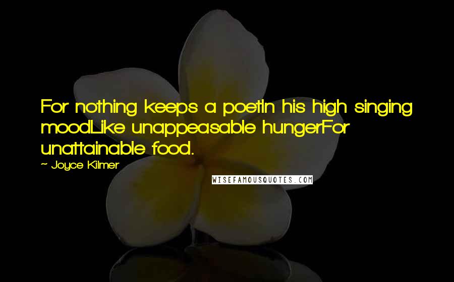 Joyce Kilmer Quotes: For nothing keeps a poetIn his high singing moodLike unappeasable hungerFor unattainable food.