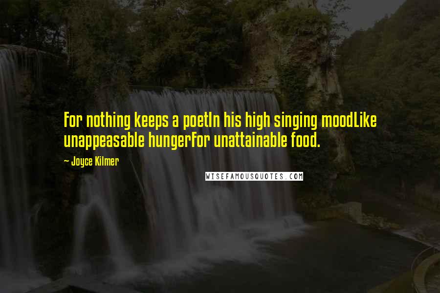 Joyce Kilmer Quotes: For nothing keeps a poetIn his high singing moodLike unappeasable hungerFor unattainable food.