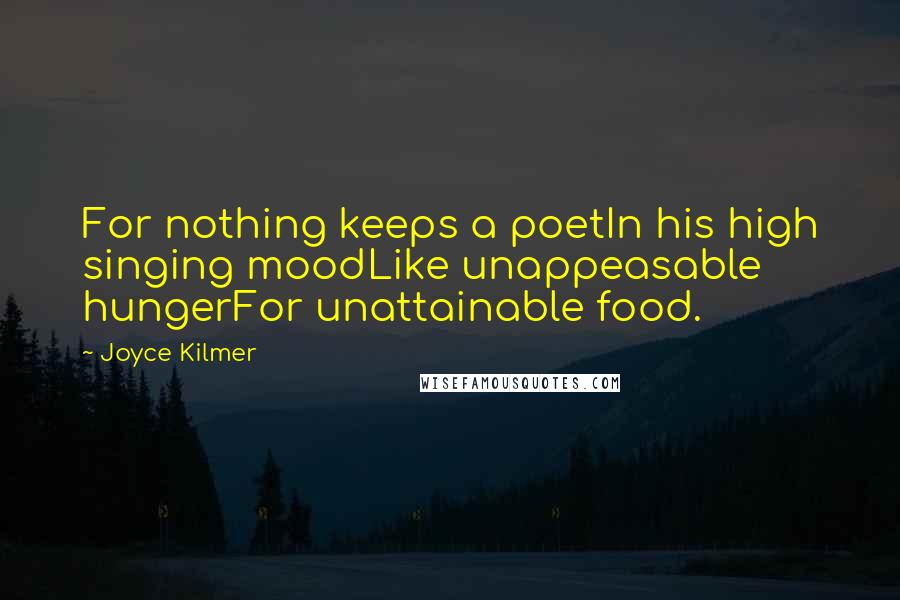 Joyce Kilmer Quotes: For nothing keeps a poetIn his high singing moodLike unappeasable hungerFor unattainable food.