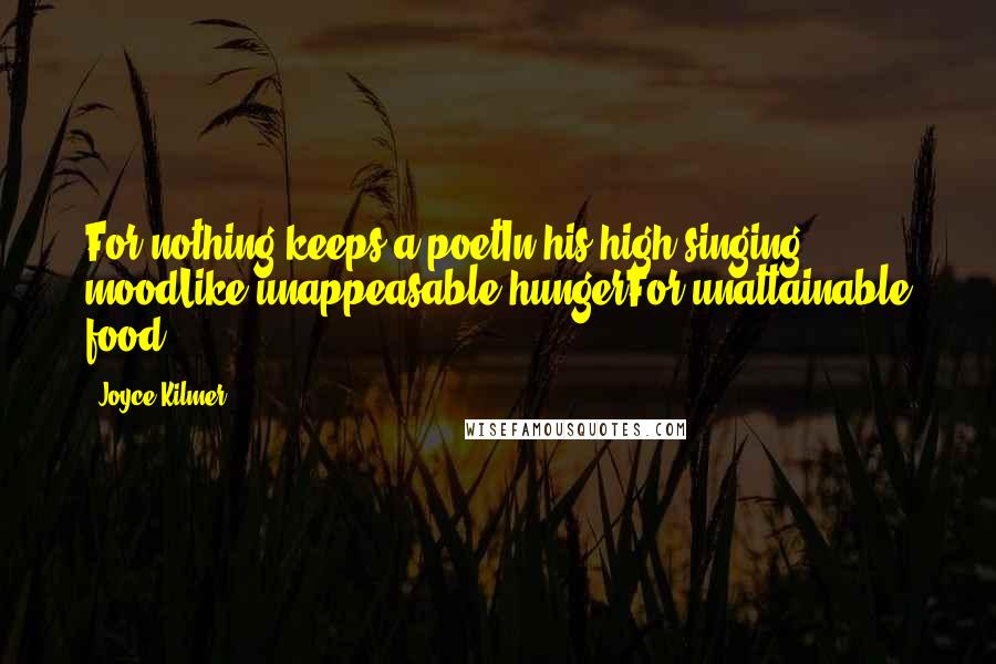 Joyce Kilmer Quotes: For nothing keeps a poetIn his high singing moodLike unappeasable hungerFor unattainable food.