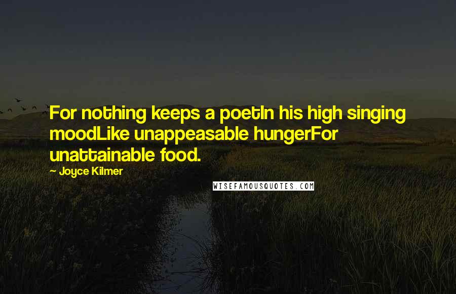 Joyce Kilmer Quotes: For nothing keeps a poetIn his high singing moodLike unappeasable hungerFor unattainable food.