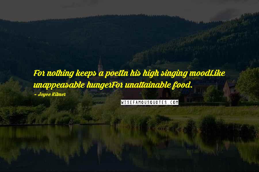 Joyce Kilmer Quotes: For nothing keeps a poetIn his high singing moodLike unappeasable hungerFor unattainable food.