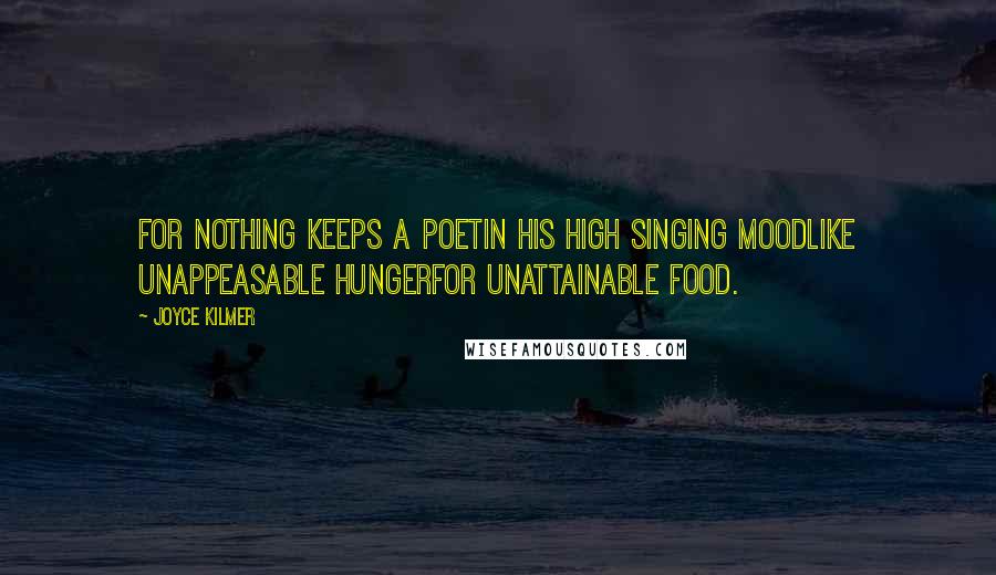 Joyce Kilmer Quotes: For nothing keeps a poetIn his high singing moodLike unappeasable hungerFor unattainable food.