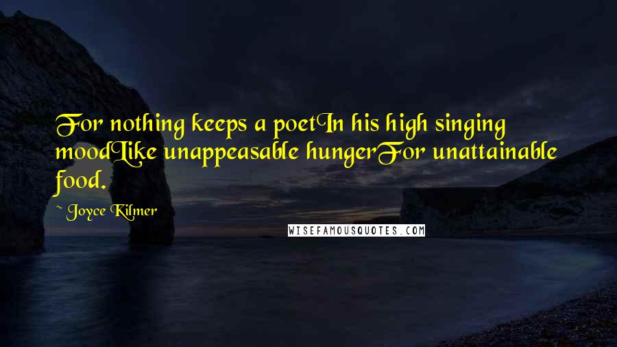 Joyce Kilmer Quotes: For nothing keeps a poetIn his high singing moodLike unappeasable hungerFor unattainable food.