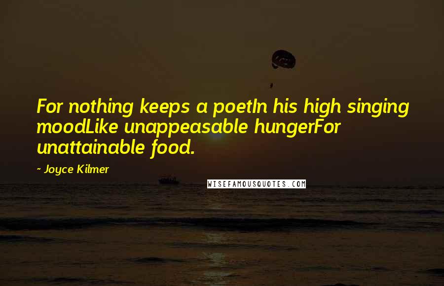 Joyce Kilmer Quotes: For nothing keeps a poetIn his high singing moodLike unappeasable hungerFor unattainable food.