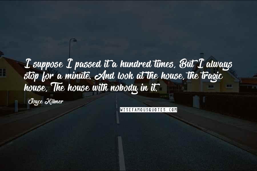 Joyce Kilmer Quotes: I suppose I passed it a hundred times, But I always stop for a minute. And look at the house, the tragic house, The house with nobody in it.