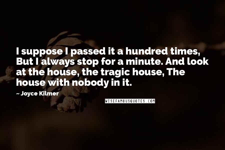 Joyce Kilmer Quotes: I suppose I passed it a hundred times, But I always stop for a minute. And look at the house, the tragic house, The house with nobody in it.