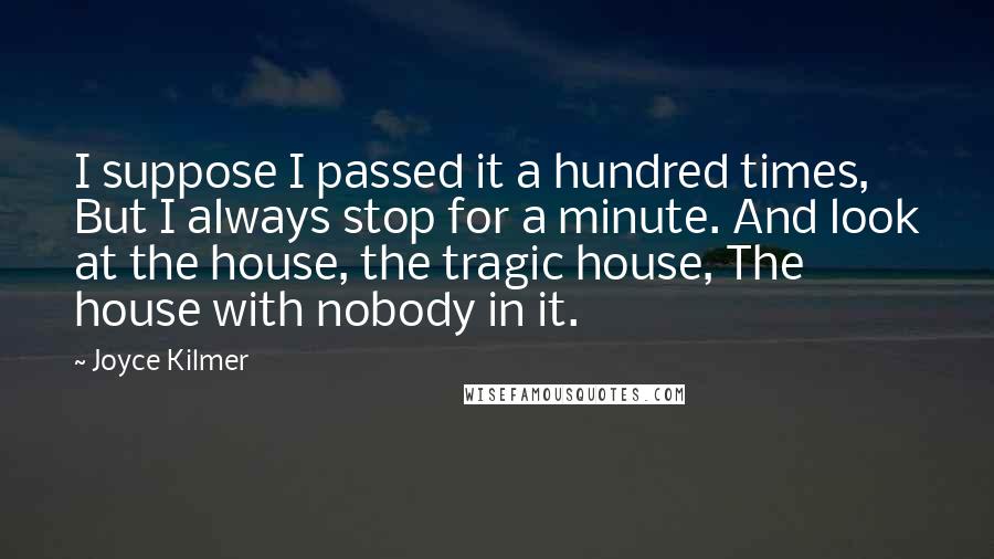 Joyce Kilmer Quotes: I suppose I passed it a hundred times, But I always stop for a minute. And look at the house, the tragic house, The house with nobody in it.