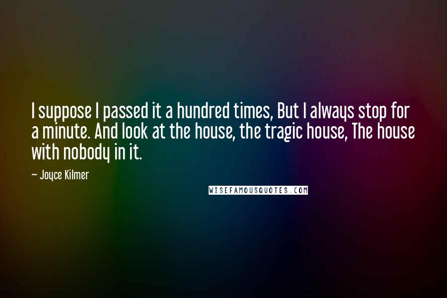 Joyce Kilmer Quotes: I suppose I passed it a hundred times, But I always stop for a minute. And look at the house, the tragic house, The house with nobody in it.