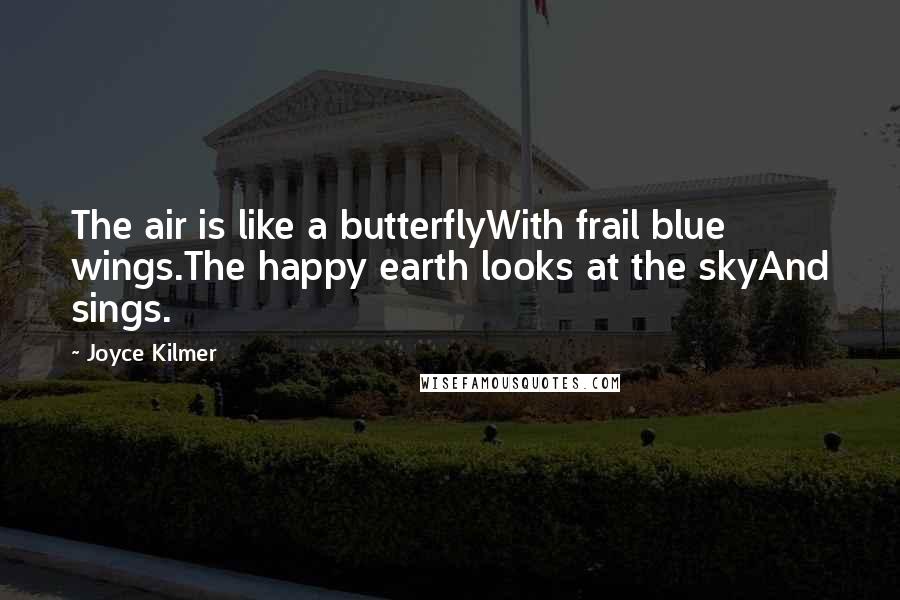 Joyce Kilmer Quotes: The air is like a butterflyWith frail blue wings.The happy earth looks at the skyAnd sings.