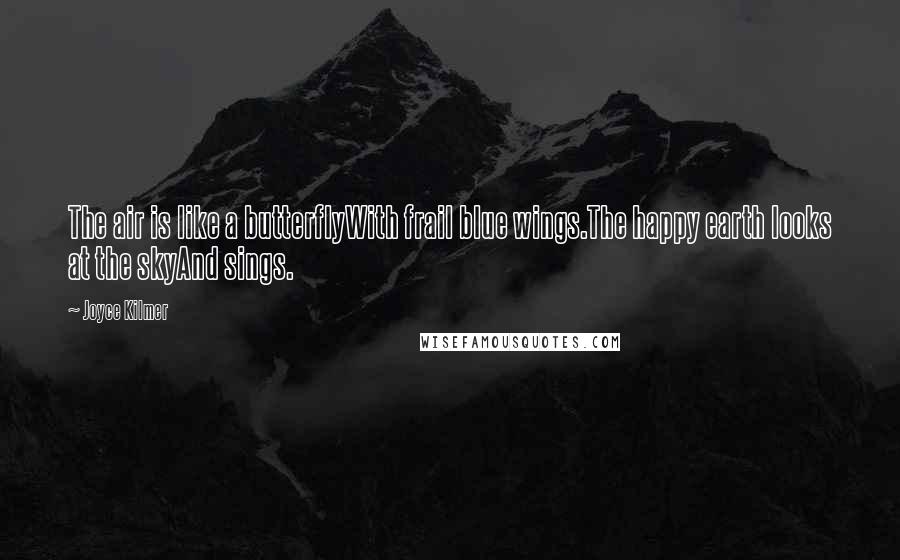 Joyce Kilmer Quotes: The air is like a butterflyWith frail blue wings.The happy earth looks at the skyAnd sings.