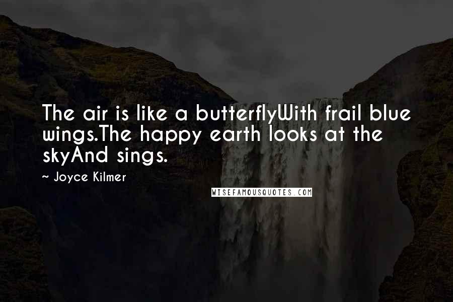 Joyce Kilmer Quotes: The air is like a butterflyWith frail blue wings.The happy earth looks at the skyAnd sings.