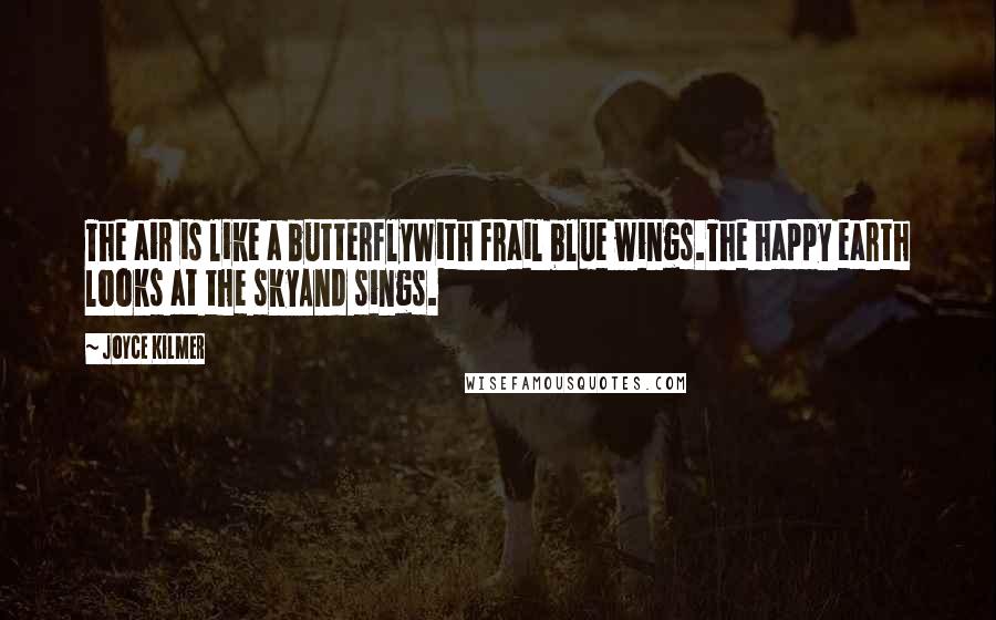 Joyce Kilmer Quotes: The air is like a butterflyWith frail blue wings.The happy earth looks at the skyAnd sings.