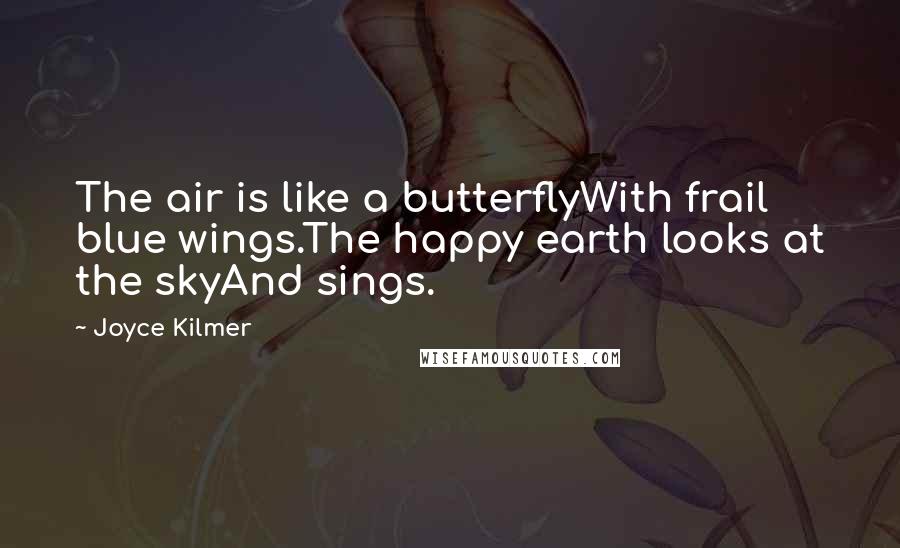 Joyce Kilmer Quotes: The air is like a butterflyWith frail blue wings.The happy earth looks at the skyAnd sings.