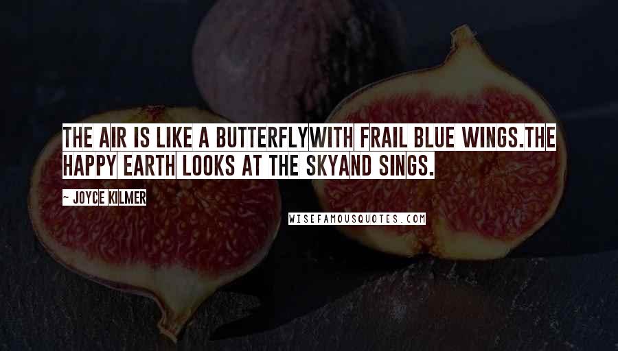 Joyce Kilmer Quotes: The air is like a butterflyWith frail blue wings.The happy earth looks at the skyAnd sings.