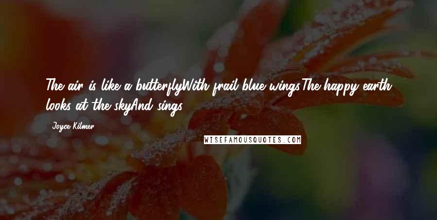 Joyce Kilmer Quotes: The air is like a butterflyWith frail blue wings.The happy earth looks at the skyAnd sings.