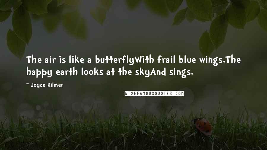 Joyce Kilmer Quotes: The air is like a butterflyWith frail blue wings.The happy earth looks at the skyAnd sings.