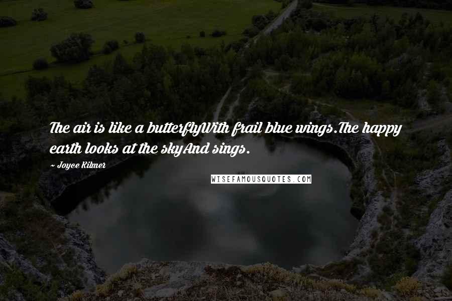 Joyce Kilmer Quotes: The air is like a butterflyWith frail blue wings.The happy earth looks at the skyAnd sings.