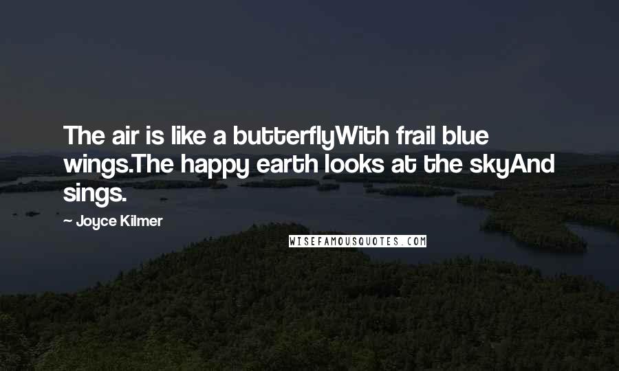 Joyce Kilmer Quotes: The air is like a butterflyWith frail blue wings.The happy earth looks at the skyAnd sings.