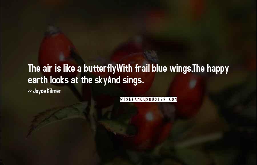 Joyce Kilmer Quotes: The air is like a butterflyWith frail blue wings.The happy earth looks at the skyAnd sings.