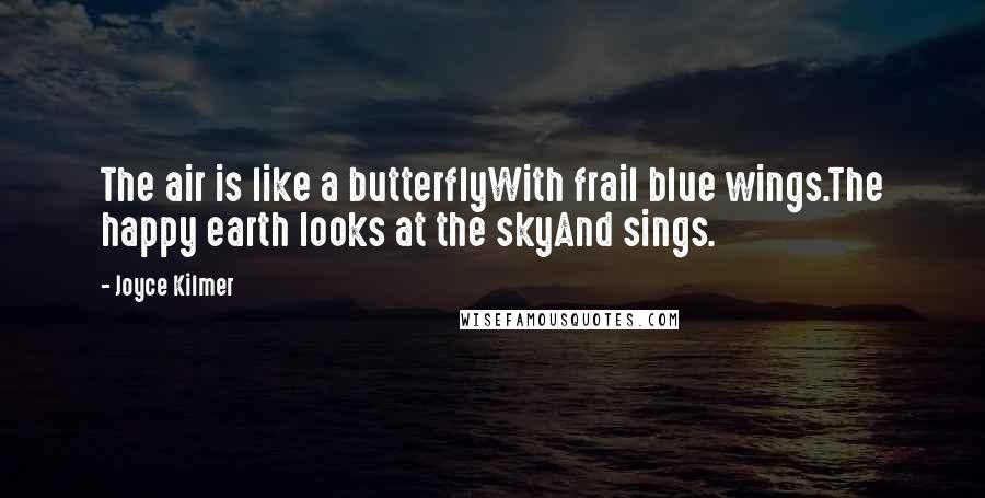 Joyce Kilmer Quotes: The air is like a butterflyWith frail blue wings.The happy earth looks at the skyAnd sings.