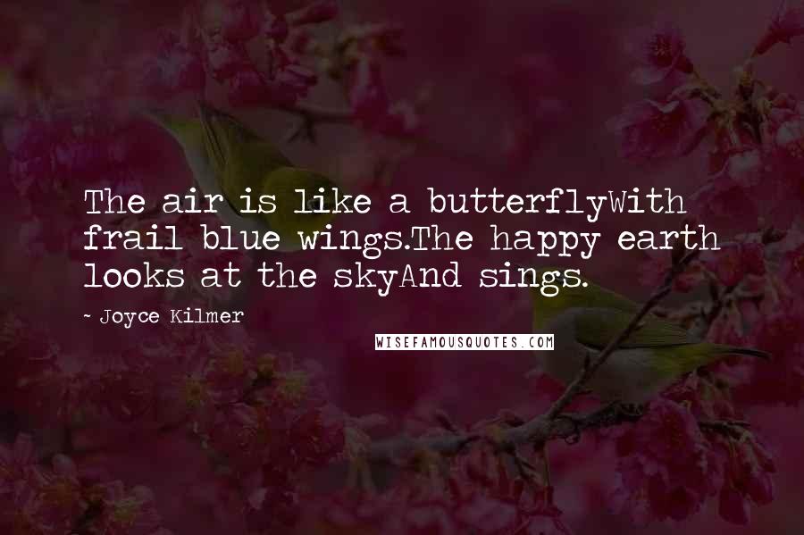 Joyce Kilmer Quotes: The air is like a butterflyWith frail blue wings.The happy earth looks at the skyAnd sings.