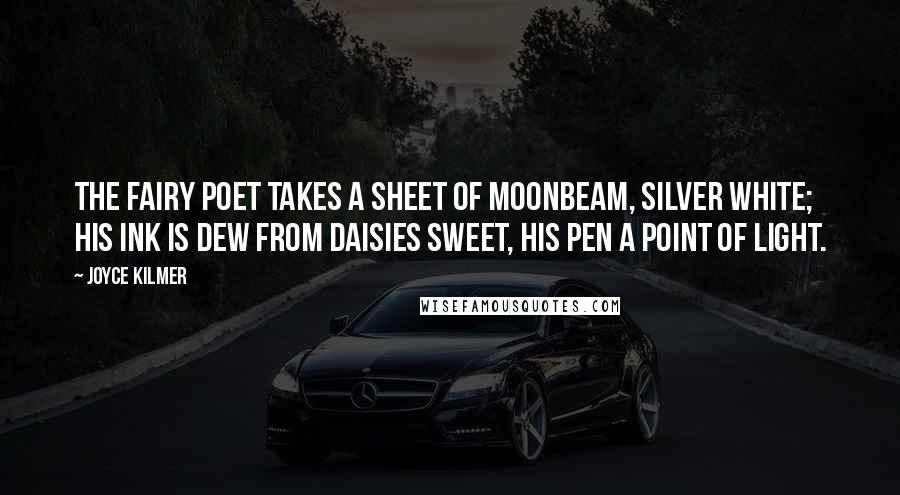 Joyce Kilmer Quotes: The fairy poet takes a sheet Of moonbeam, silver white; His ink is dew from daisies sweet, His pen a point of light.