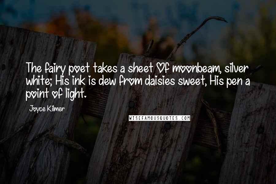 Joyce Kilmer Quotes: The fairy poet takes a sheet Of moonbeam, silver white; His ink is dew from daisies sweet, His pen a point of light.