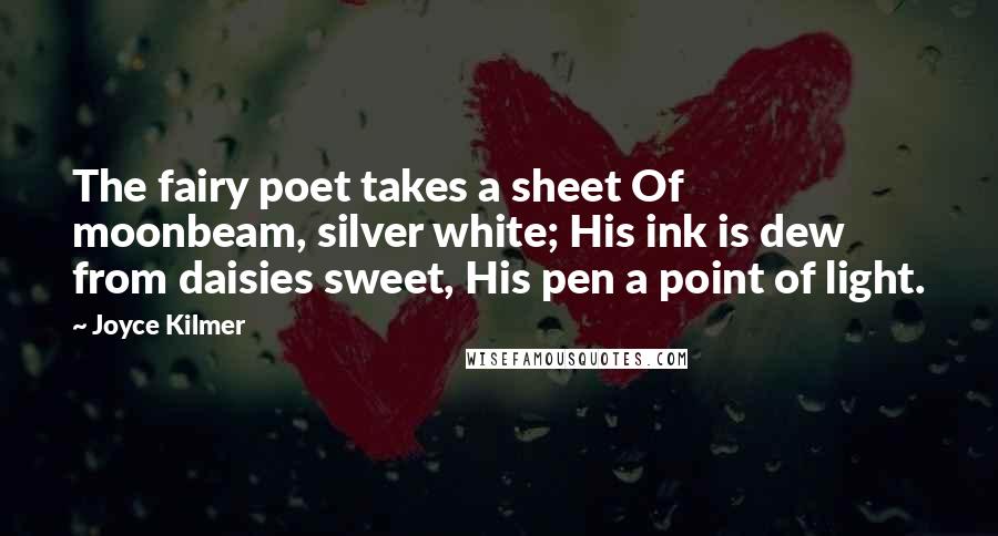 Joyce Kilmer Quotes: The fairy poet takes a sheet Of moonbeam, silver white; His ink is dew from daisies sweet, His pen a point of light.