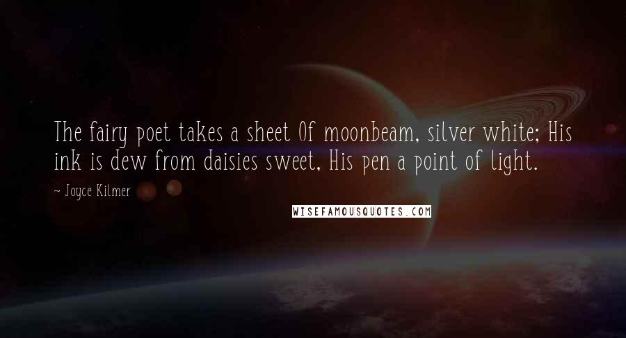 Joyce Kilmer Quotes: The fairy poet takes a sheet Of moonbeam, silver white; His ink is dew from daisies sweet, His pen a point of light.