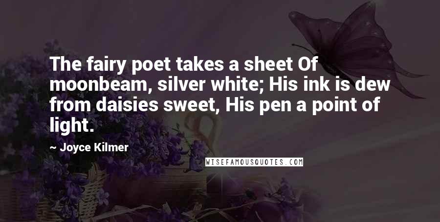 Joyce Kilmer Quotes: The fairy poet takes a sheet Of moonbeam, silver white; His ink is dew from daisies sweet, His pen a point of light.