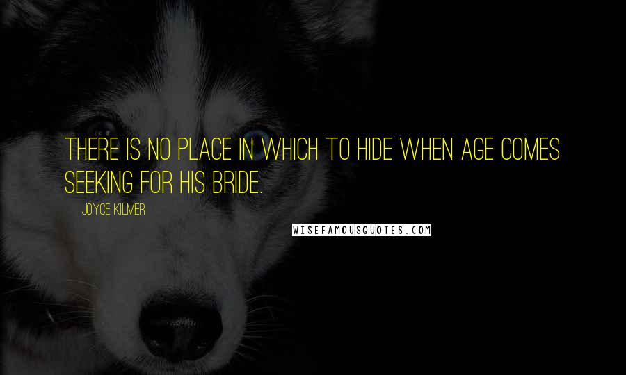 Joyce Kilmer Quotes: There is no place in which to hide when Age comes seeking for his bride.