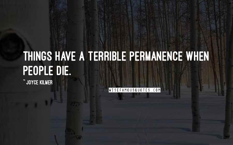 Joyce Kilmer Quotes: Things have a terrible permanence when people die.