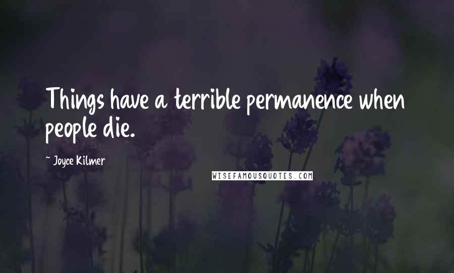 Joyce Kilmer Quotes: Things have a terrible permanence when people die.