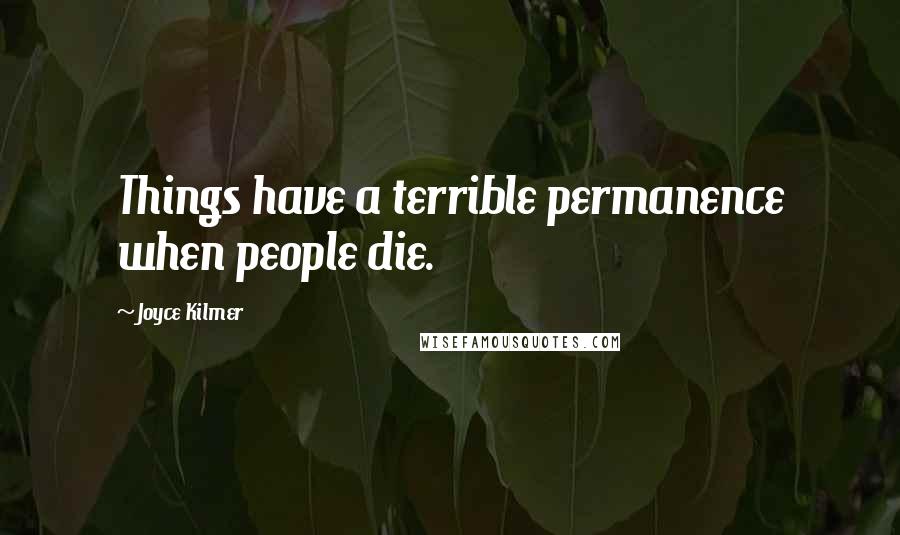 Joyce Kilmer Quotes: Things have a terrible permanence when people die.