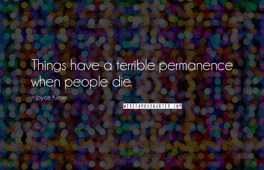 Joyce Kilmer Quotes: Things have a terrible permanence when people die.