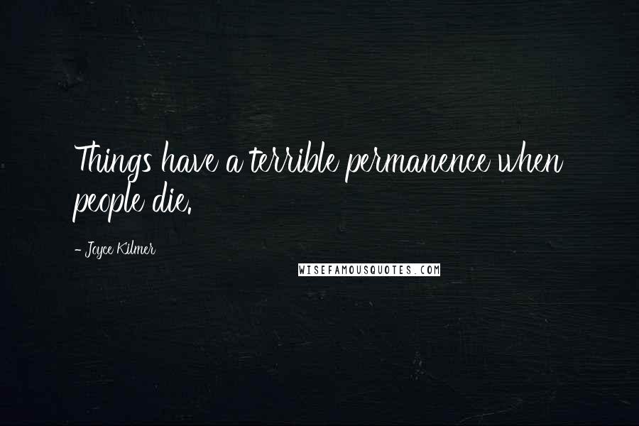 Joyce Kilmer Quotes: Things have a terrible permanence when people die.