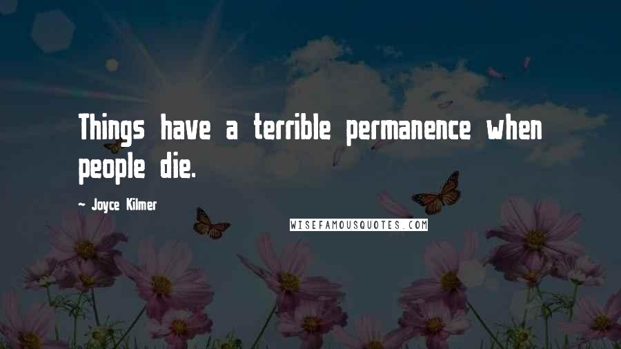 Joyce Kilmer Quotes: Things have a terrible permanence when people die.