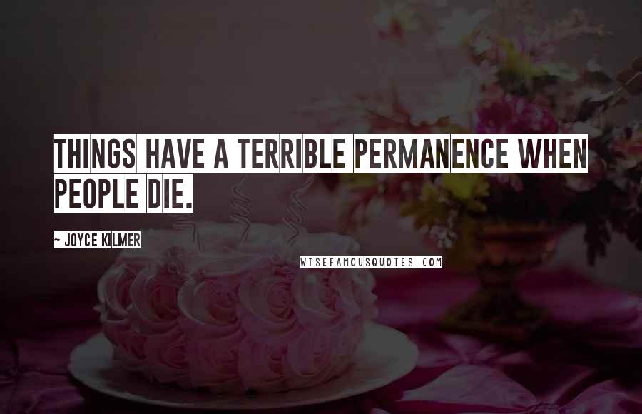 Joyce Kilmer Quotes: Things have a terrible permanence when people die.