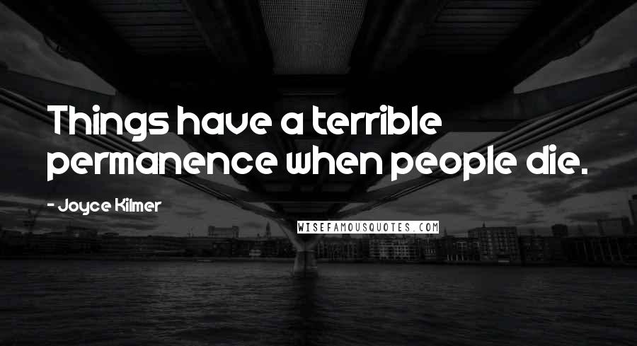 Joyce Kilmer Quotes: Things have a terrible permanence when people die.