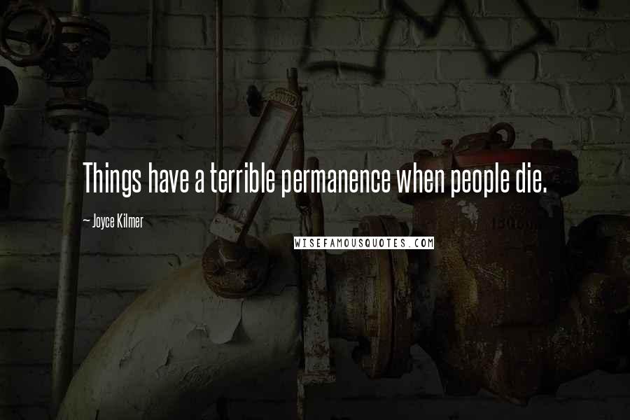 Joyce Kilmer Quotes: Things have a terrible permanence when people die.