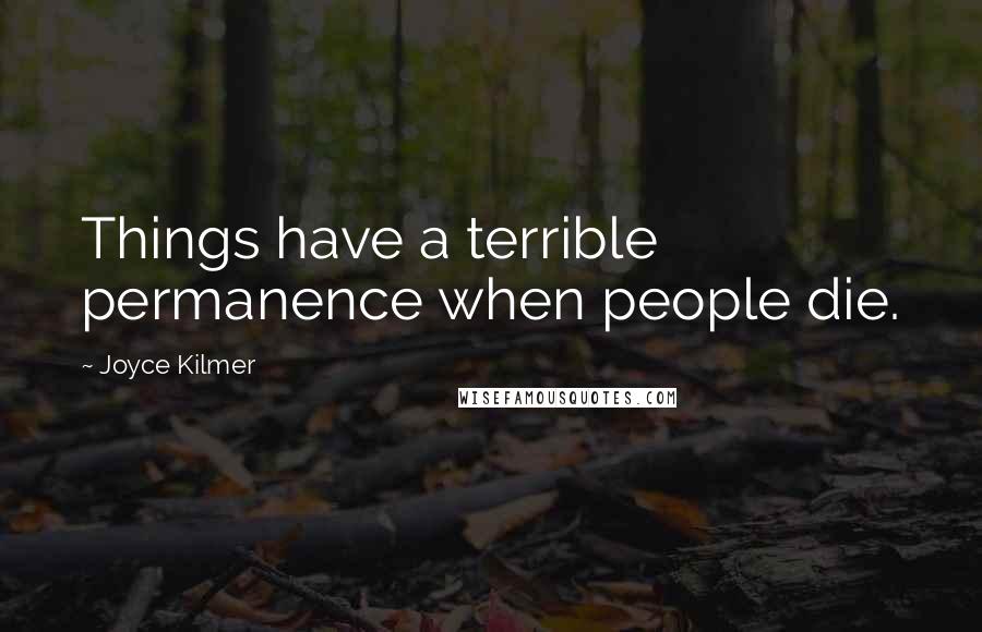 Joyce Kilmer Quotes: Things have a terrible permanence when people die.