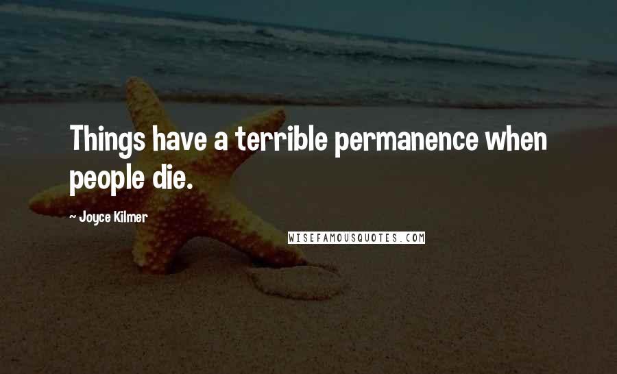 Joyce Kilmer Quotes: Things have a terrible permanence when people die.