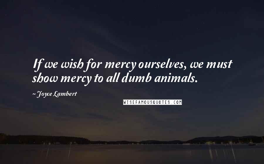 Joyce Lambert Quotes: If we wish for mercy ourselves, we must show mercy to all dumb animals.