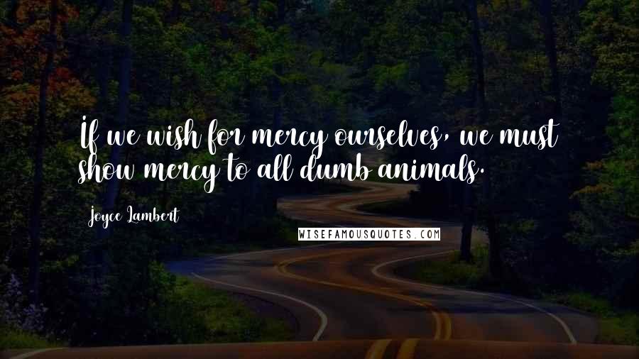 Joyce Lambert Quotes: If we wish for mercy ourselves, we must show mercy to all dumb animals.