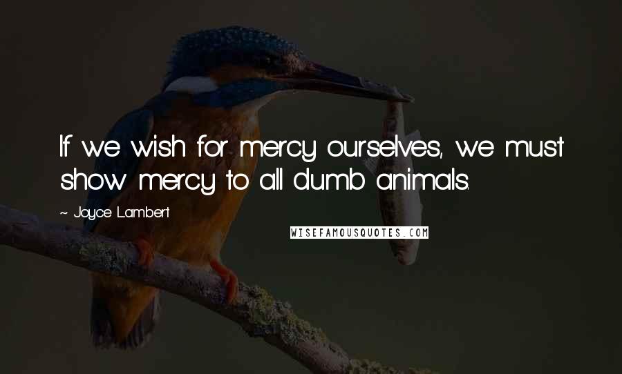 Joyce Lambert Quotes: If we wish for mercy ourselves, we must show mercy to all dumb animals.